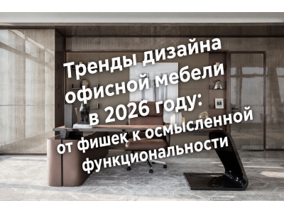 Тренды дизайна офисной мебели в 2026 году: от «фишек» к осмысленной функциональности